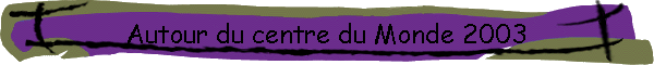 Autour du centre du Monde 2003